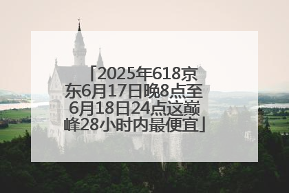 2025年618京东6月17日晚8点至6月18日24点这巅峰28小时内最便宜